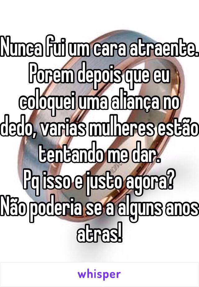 Nunca fui um cara atraente. Porem depois que eu coloquei uma aliança no dedo, varias mulheres estão tentando me dar. 
Pq isso e justo agora?
Não poderia se a alguns anos atras!