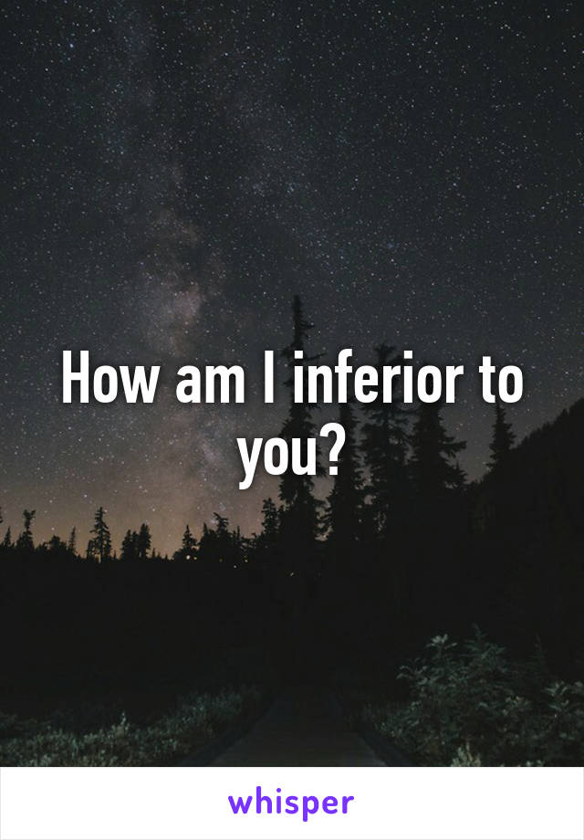 How am I inferior to you?