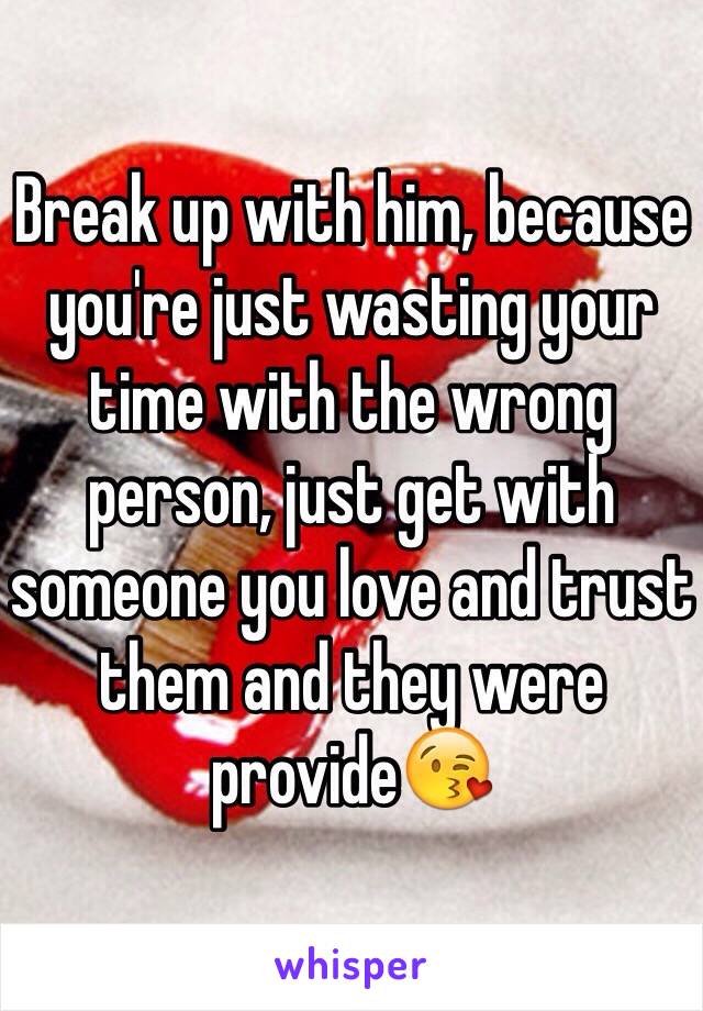 Break up with him, because you're just wasting your time with the wrong person, just get with someone you love and trust them and they were provide😘