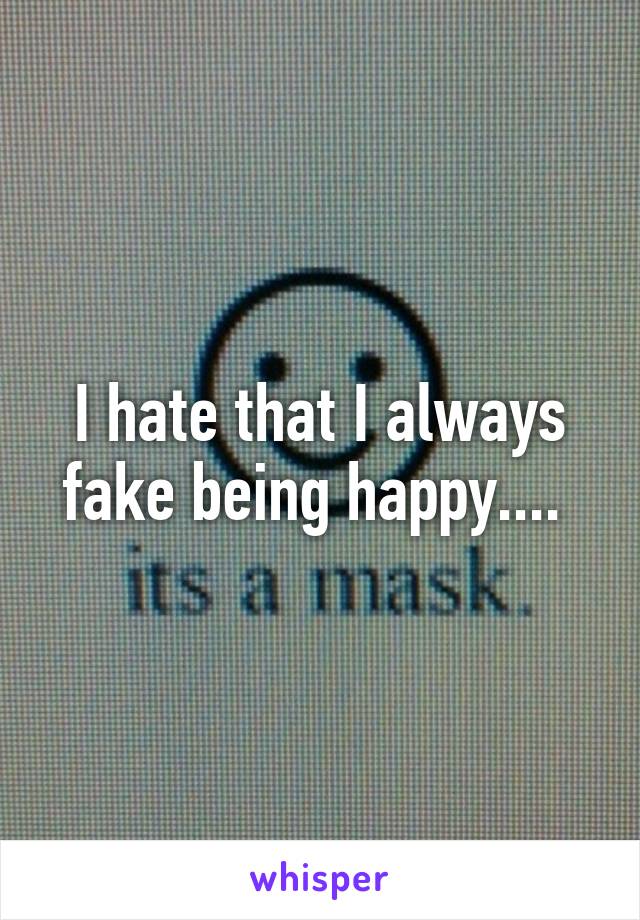 I hate that I always fake being happy.... 