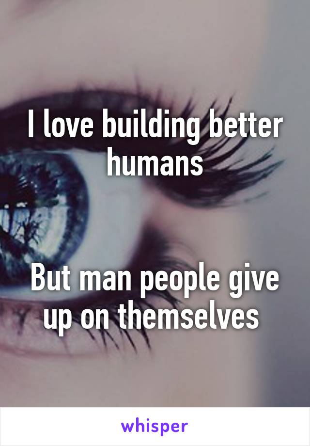 I love building better humans


But man people give up on themselves 