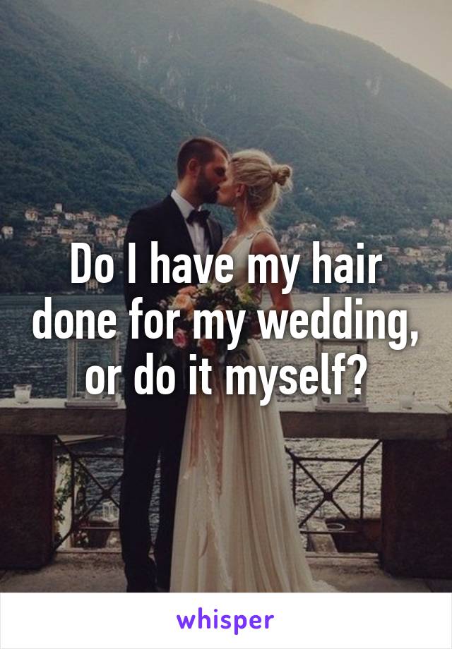 Do I have my hair done for my wedding, or do it myself?