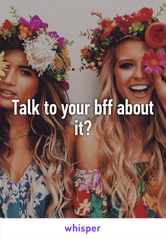 Talk to your bff about it?