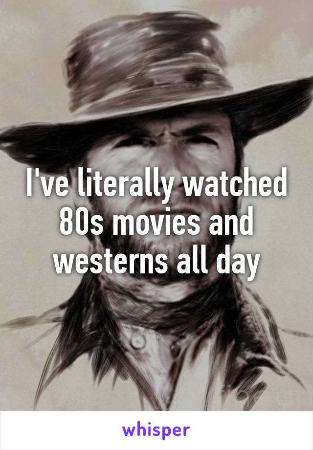 I've literally watched 80s movies and westerns all day