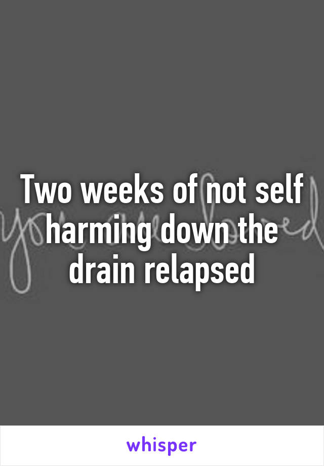 Two weeks of not self harming down the drain relapsed