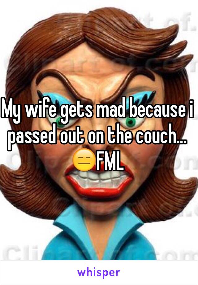 My wife gets mad because i passed out on the couch... 😑FML