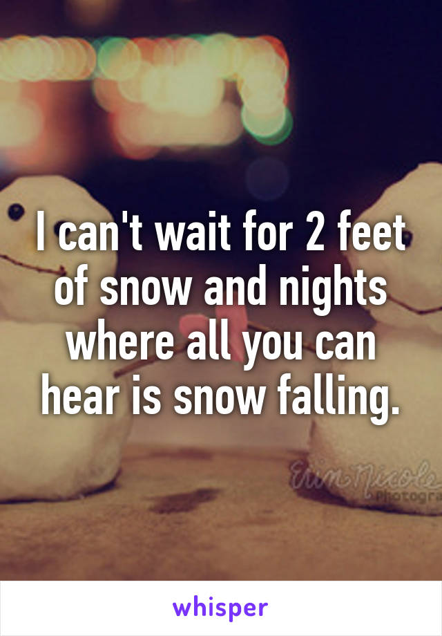 I can't wait for 2 feet of snow and nights where all you can hear is snow falling.