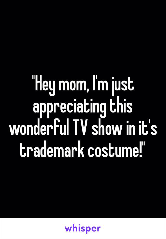 "Hey mom, I'm just appreciating this wonderful TV show in it's trademark costume!"