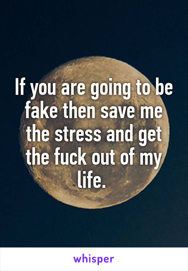 If you are going to be fake then save me the stress and get the fuck out of my life. 