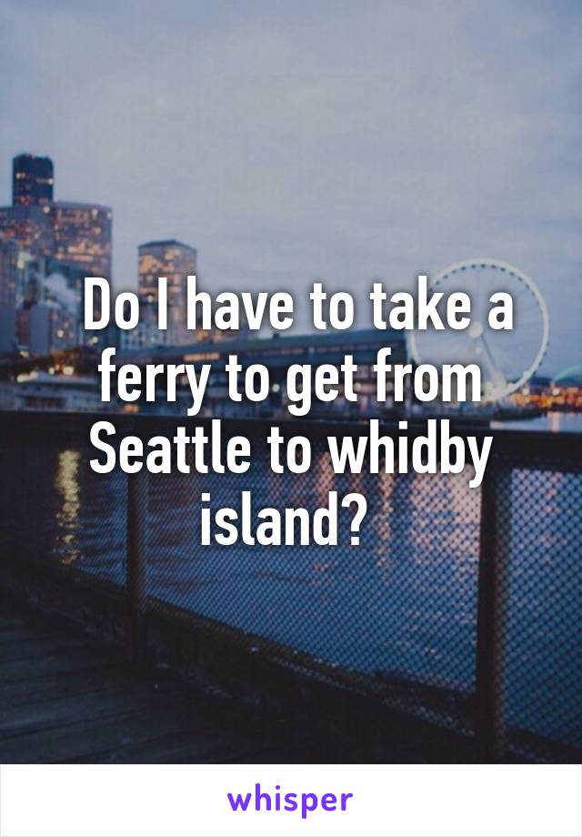  Do I have to take a ferry to get from Seattle to whidby island? 