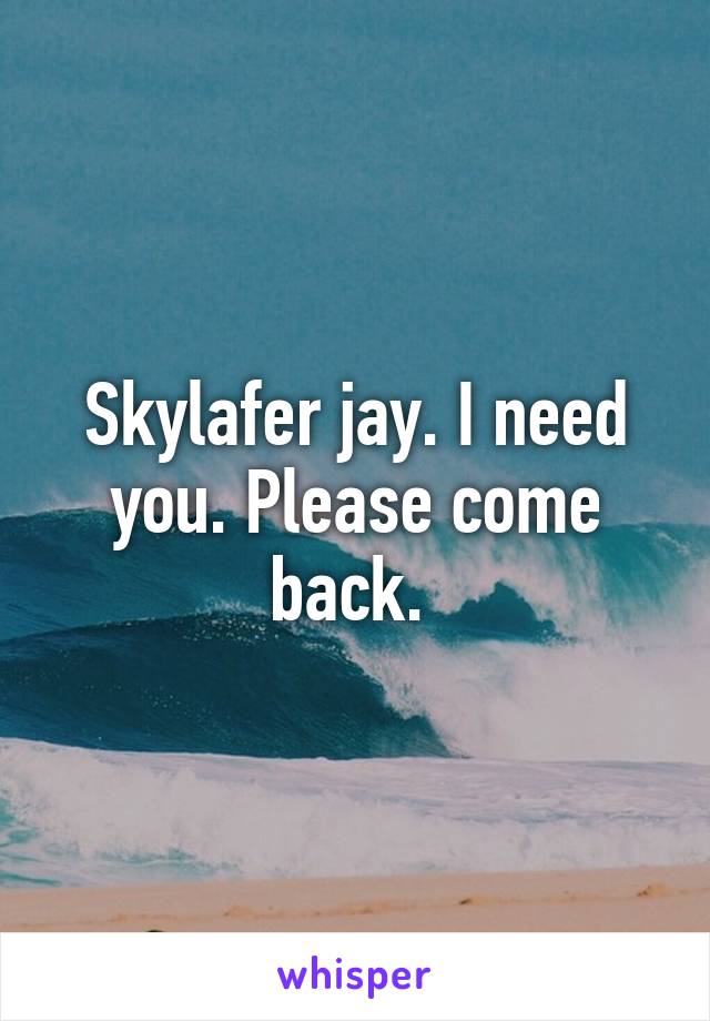 Skylafer jay. I need you. Please come back. 