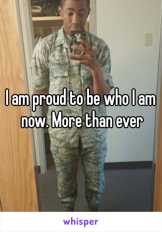 I am proud to be who I am now. More than ever