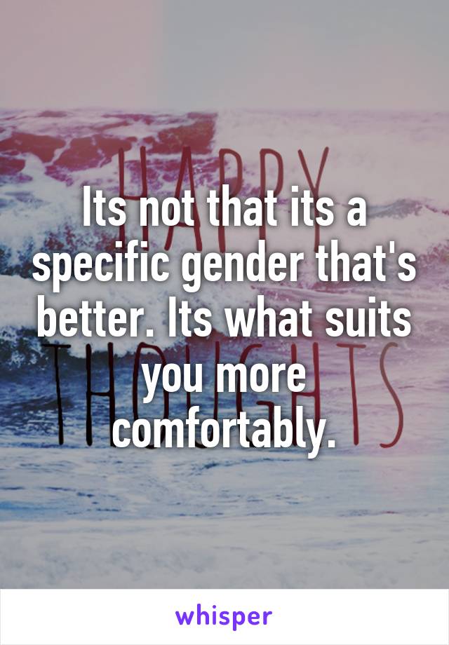 Its not that its a specific gender that's better. Its what suits you more comfortably.