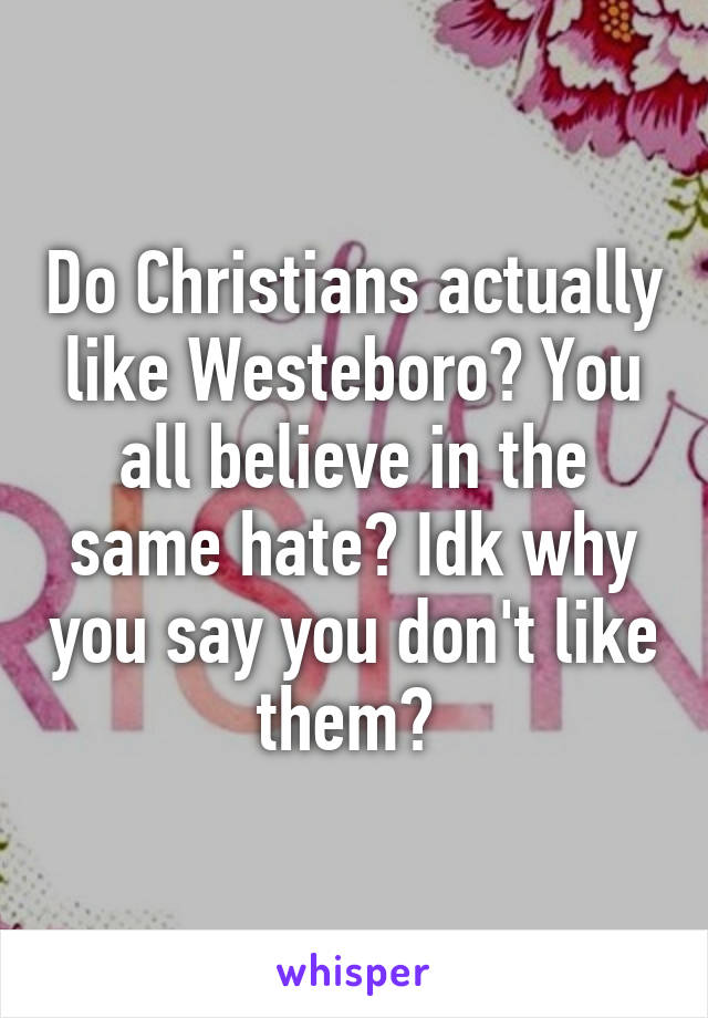 Do Christians actually like Westeboro? You all believe in the same hate? Idk why you say you don't like them? 