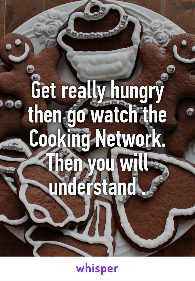 Get really hungry then go watch the Cooking Network. Then you will understand .