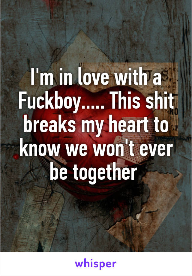 I'm in love with a Fuckboy..... This shit breaks my heart to know we won't ever be together 
