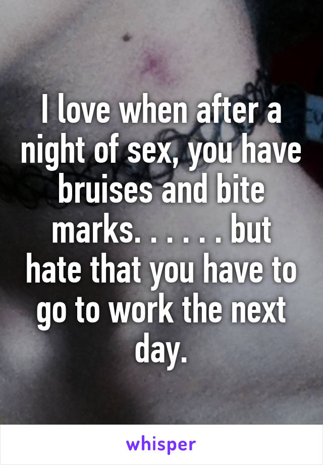 I love when after a night of sex, you have bruises and bite marks. . . . . . but hate that you have to go to work the next day.