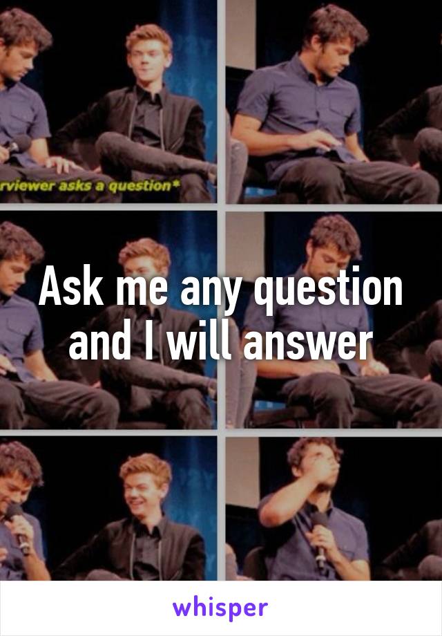 Ask me any question and I will answer