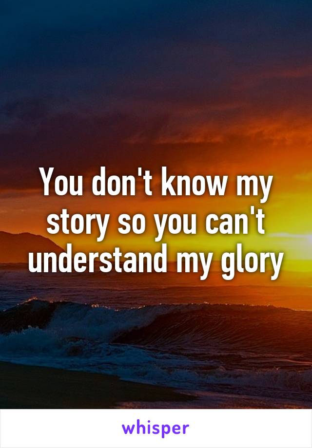 You don't know my story so you can't understand my glory