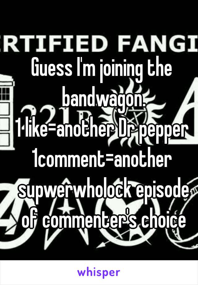 Guess I'm joining the bandwagon.
1 like=another Dr pepper
1comment=another supwerwholock episode of commenter's choice