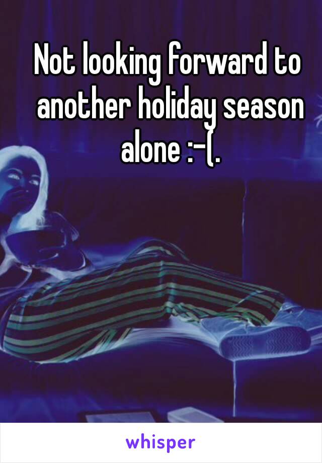 Not looking forward to another holiday season alone :-(.