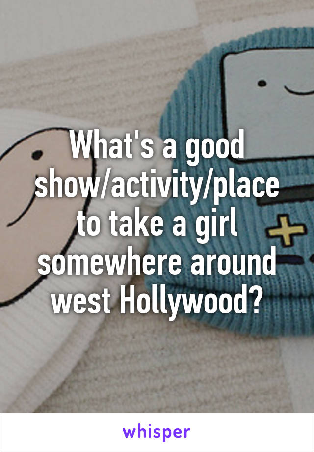 What's a good show/activity/place to take a girl somewhere around west Hollywood?