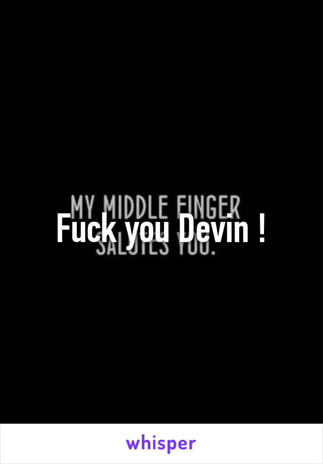 Fuck you Devin !