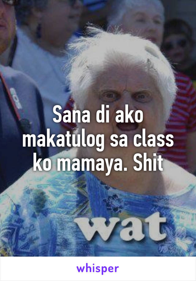 Sana di ako makatulog sa class ko mamaya. Shit