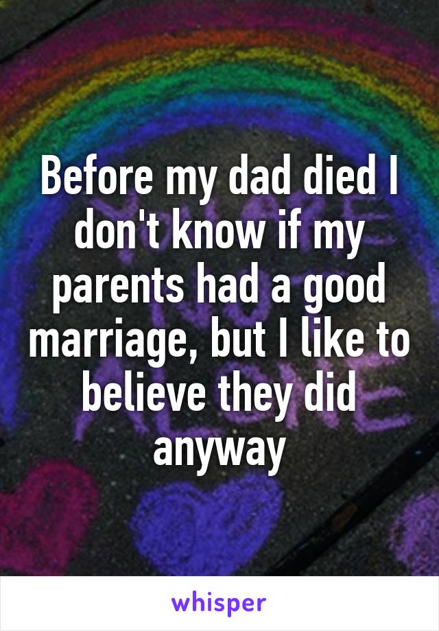 Before my dad died I don't know if my parents had a good marriage, but I like to believe they did anyway