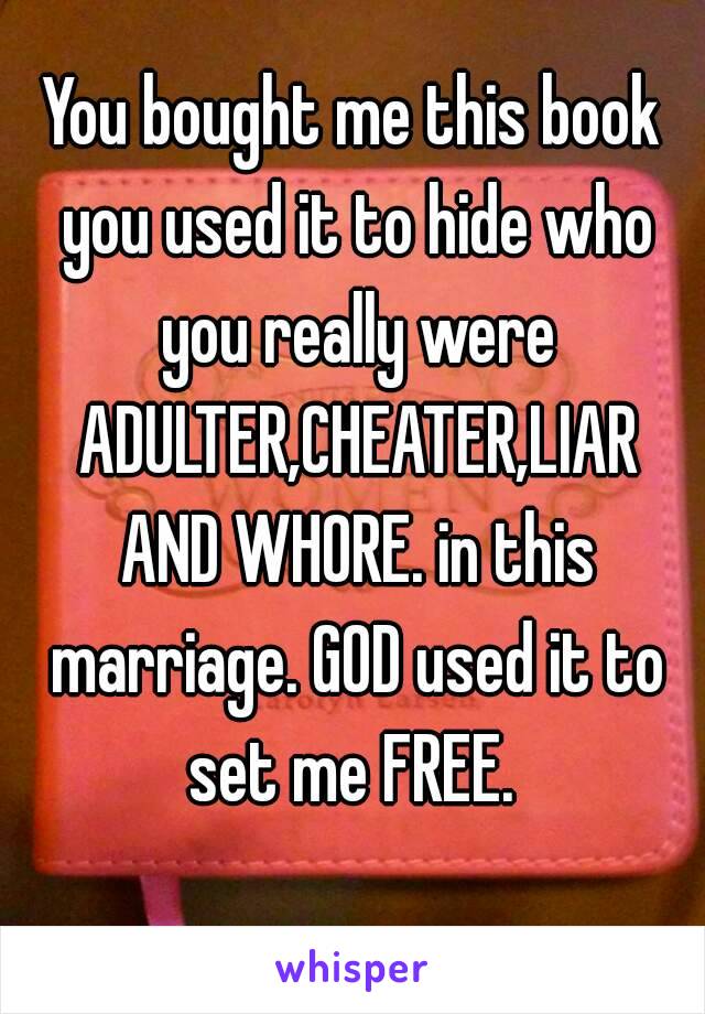 You bought me this book you used it to hide who you really were ADULTER,CHEATER,LIAR AND WHORE. in this marriage. GOD used it to set me FREE. 