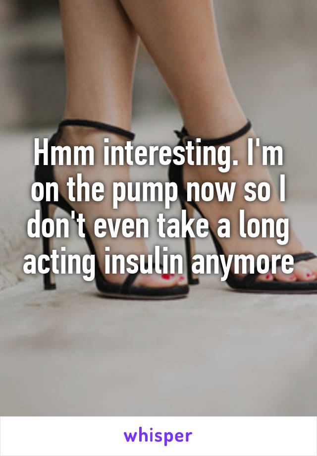 Hmm interesting. I'm on the pump now so I don't even take a long acting insulin anymore 
