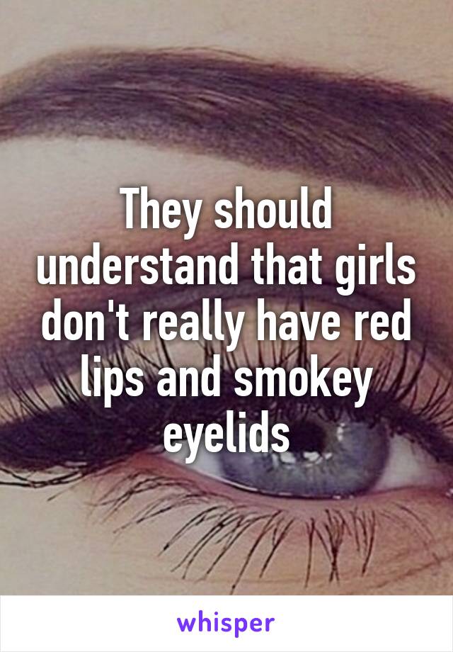 They should understand that girls don't really have red lips and smokey eyelids