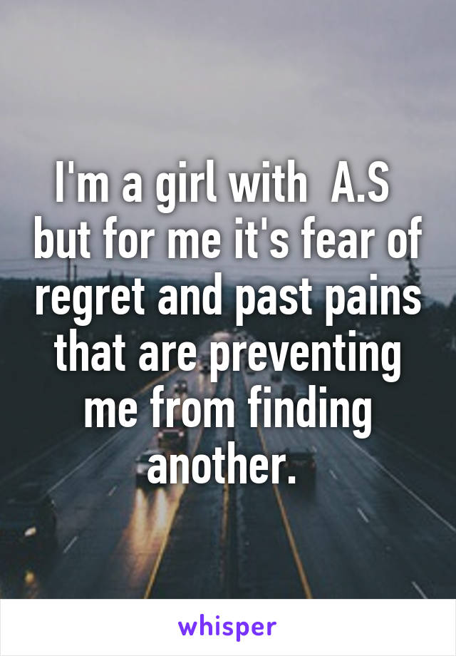 I'm a girl with  A.S  but for me it's fear of regret and past pains that are preventing me from finding another. 