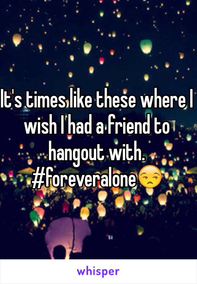 It's times like these where I wish I had a friend to hangout with. 
#foreveralone😒