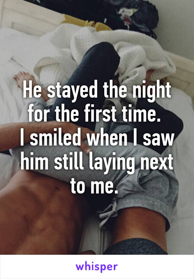 He stayed the night for the first time. 
I smiled when I saw him still laying next to me. 