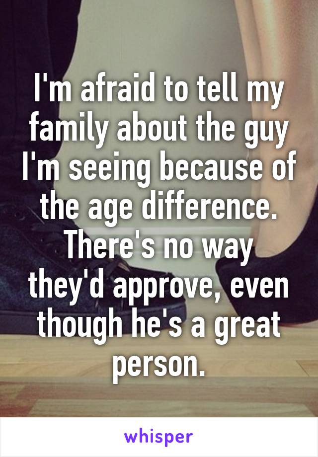 I'm afraid to tell my family about the guy I'm seeing because of the age difference.
There's no way they'd approve, even though he's a great person.