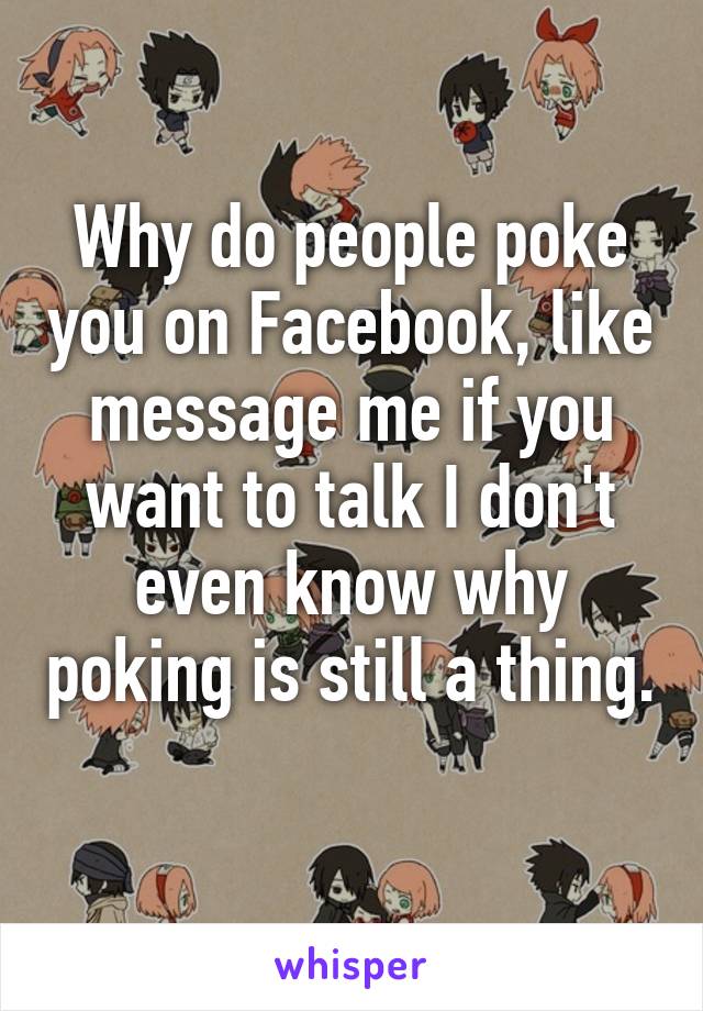 Why do people poke you on Facebook, like message me if you want to talk I don't even know why poking is still a thing. 