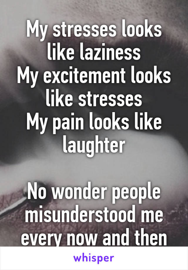 My stresses looks like laziness
My excitement looks like stresses
My pain looks like laughter

No wonder people misunderstood me every now and then