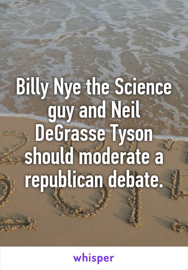 Billy Nye the Science guy and Neil DeGrasse Tyson should moderate a republican debate.