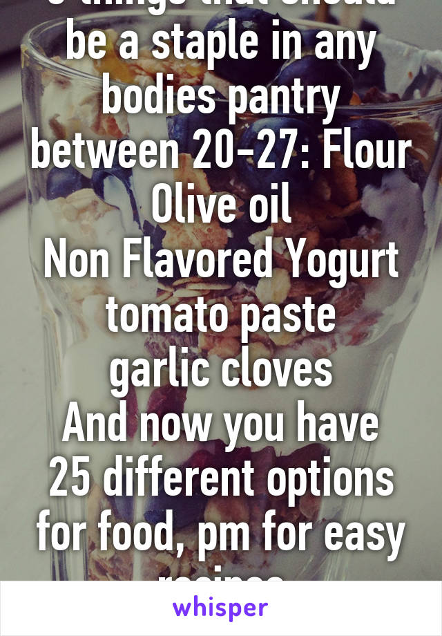 5 things that should be a staple in any bodies pantry between 20-27: Flour
Olive oil
Non Flavored Yogurt
tomato paste
garlic cloves
And now you have 25 different options for food, pm for easy recipes
