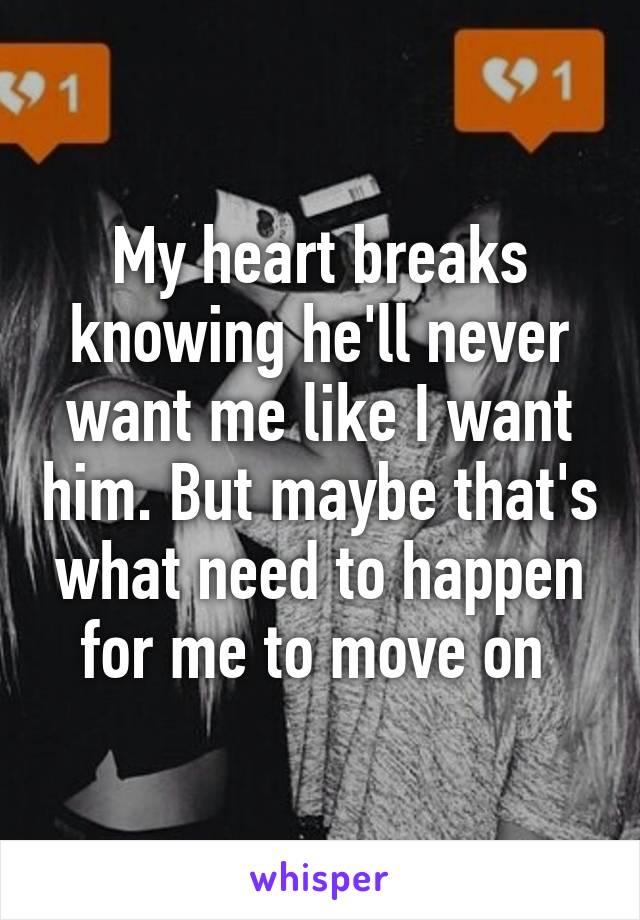 My heart breaks knowing he'll never want me like I want him. But maybe that's what need to happen for me to move on 