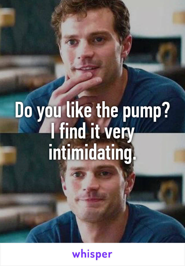Do you like the pump? I find it very intimidating.