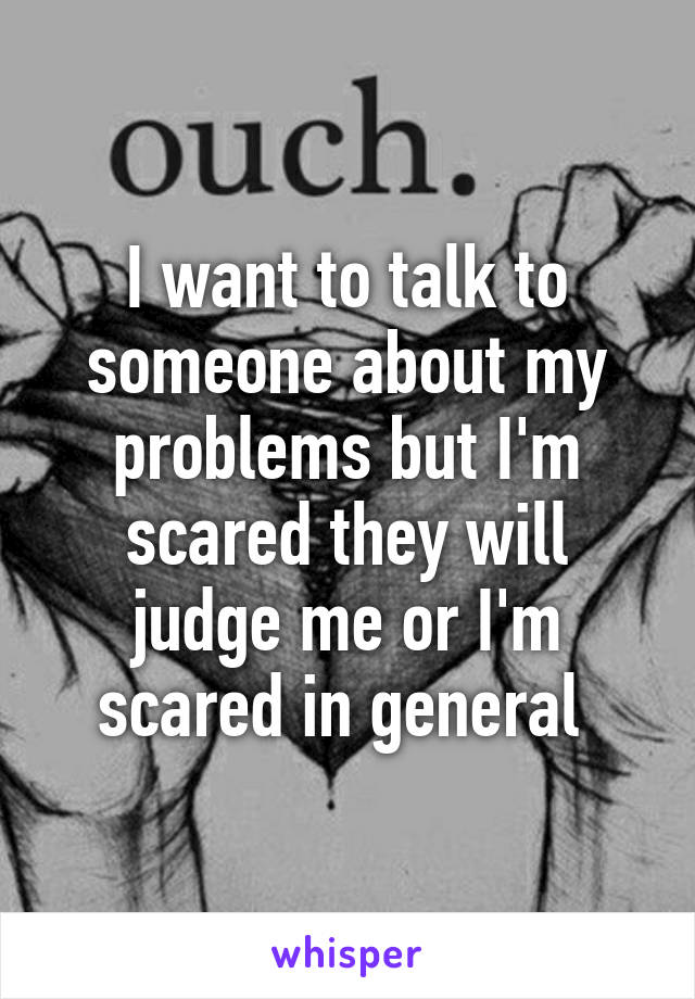 I want to talk to someone about my problems but I'm scared they will judge me or I'm scared in general 