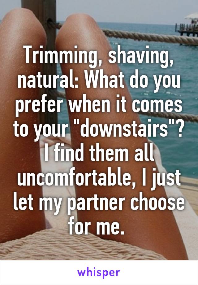 Trimming, shaving, natural: What do you prefer when it comes to your "downstairs"? I find them all uncomfortable, I just let my partner choose for me. 