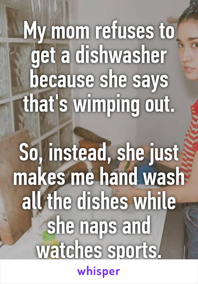 My mom refuses to get a dishwasher because she says that's wimping out.

So, instead, she just makes me hand wash all the dishes while she naps and watches sports.