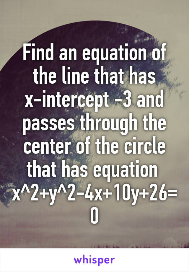 Find an equation of the line that has x-intercept -3 and passes through the center of the circle that has equation 
x^2+y^2-4x+10y+26=0