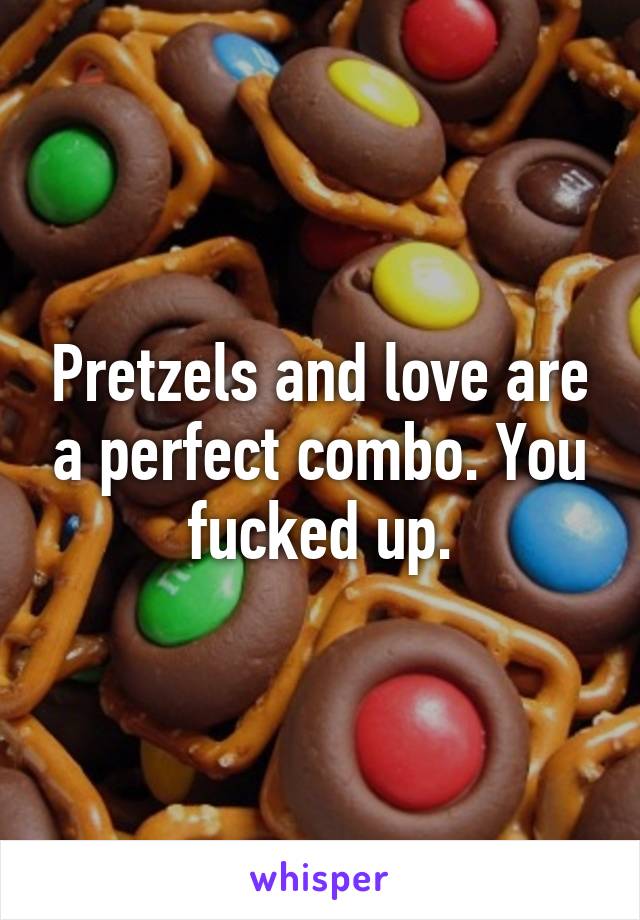 Pretzels and love are a perfect combo. You fucked up.