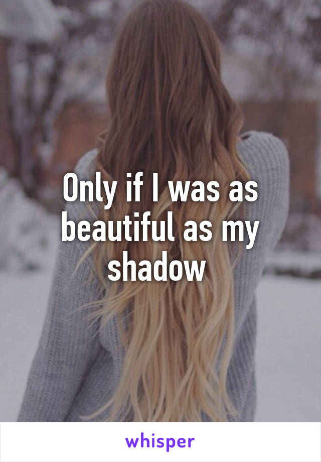 Only if I was as beautiful as my shadow 