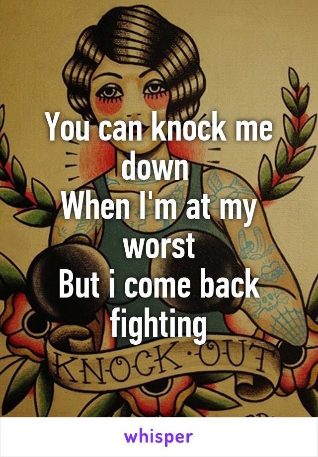 You can knock me down 
When I'm at my worst
But i come back fighting