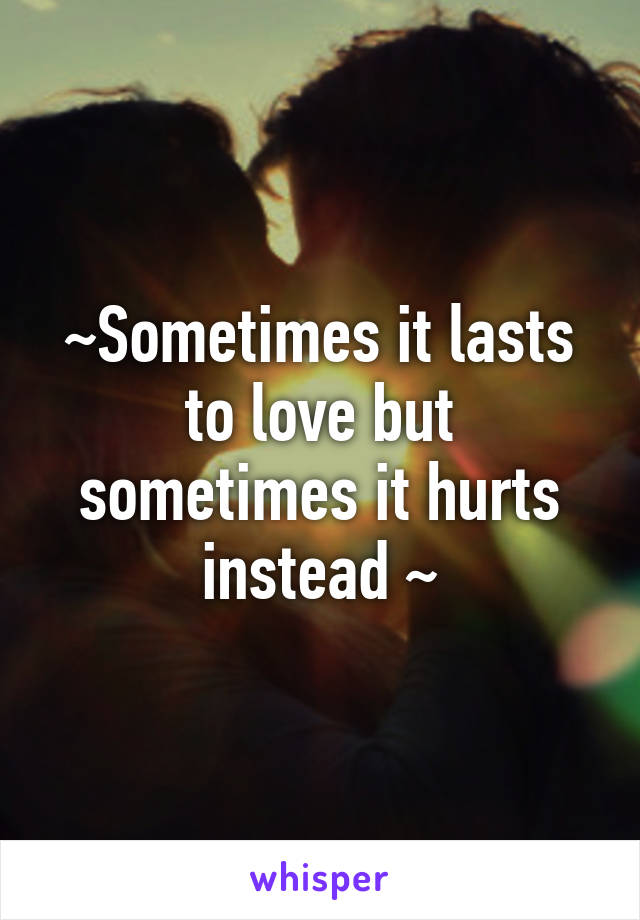 ~Sometimes it lasts to love but sometimes it hurts instead ~